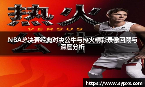 NBA总决赛经典对决公牛与热火精彩录像回顾与深度分析