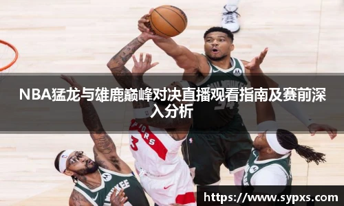 NBA猛龙与雄鹿巅峰对决直播观看指南及赛前深入分析